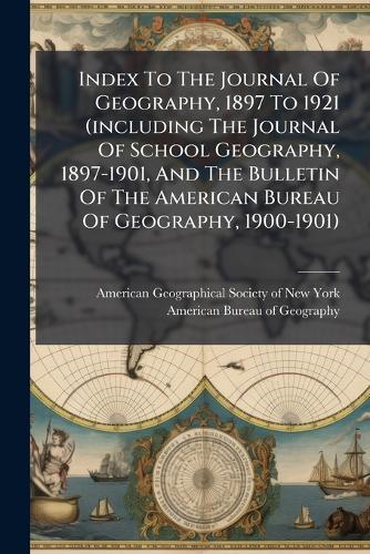 Index To The Journal Of Geography, 1897 To 1921 (including The Journal Of School Geography, 1897-1901, And The Bulletin Of The American Bureau Of Geography, 1900-1901)