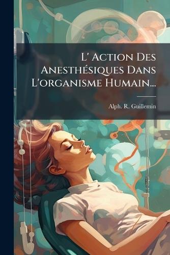 L' Action Des AnesthÃ(c)siques Dans L'organisme Humain...