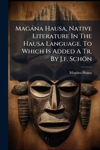 Magàna Hausa, Native Literature In The Hausa Language. To Which Is Added A Tr. By J.f. Schön
