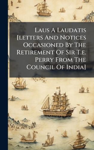 Laus A Laudatis [letters And Notices Occasioned By The Retirement Of Sir T.e. Perry From The Council Of India]