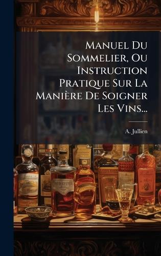 Manuel Du Sommelier, Ou Instruction Pratique Sur La Manière De Soigner Les Vins...