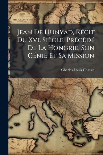 Jean De Hunyad, RÃ(c)cit Du Xve Siècle, PrÃ(c)cÃ(c)dÃ(c) De La Hongrie, Son GÃ(c)nie Et Sa Mission