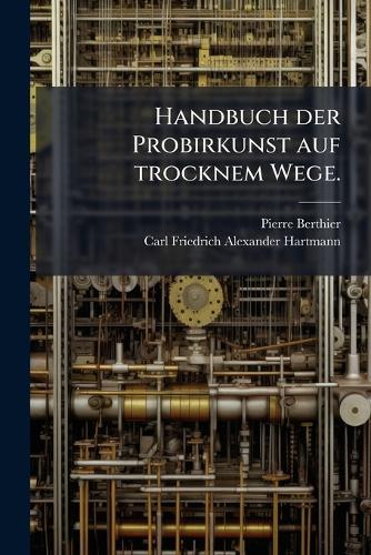 Handbuch der Probirkunst auf trocknem Wege.