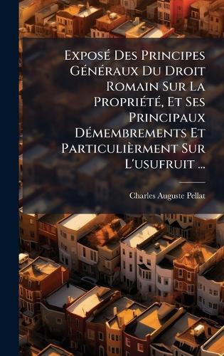ExposÃ(c) Des Principes GÃ(c)nÃ(c)raux Du Droit Romain Sur La PropriÃ(c)tÃ(c), Et Ses Principaux DÃ(c)membrements Et Particulièrment Sur L'usufruit ...