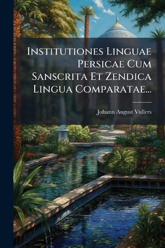 Institutiones Linguae Persicae Cum Sanscrita Et Zendica Lingua Comparatae...