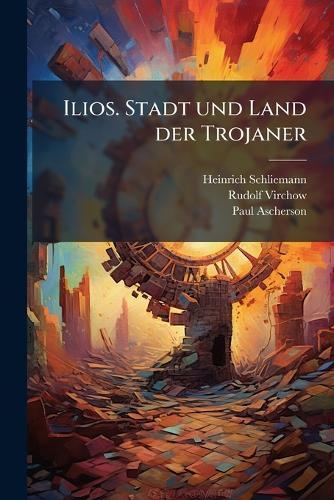 Ilios. Stadt und Land der Trojaner