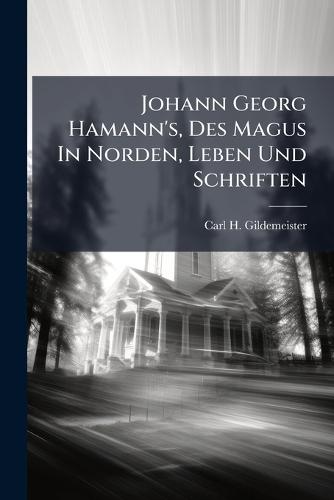 Johann Georg Hamann's, Des Magus In Norden, Leben Und Schriften