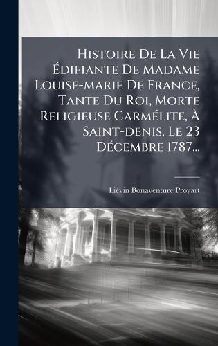 Histoire De La Vie Ãdifiante De Madame Louise-marie De France, Tante Du Roi, Morte Religieuse CarmÃ(c)lite, Ã Saint-denis, Le 23 DÃ(c)cembre 1787...
