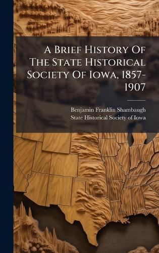 A Brief History Of The State Historical Society Of Iowa, 1857-1907