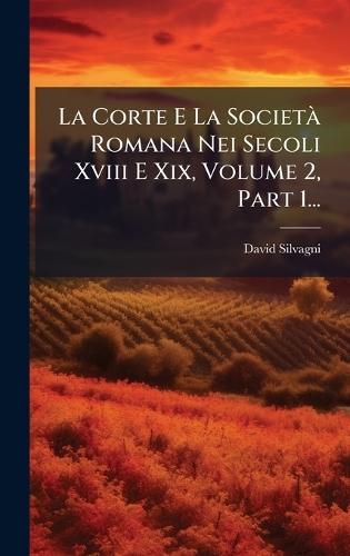La Corte E La SocietÃ Romana Nei Secoli Xviii E Xix, Volume 2, Part 1...