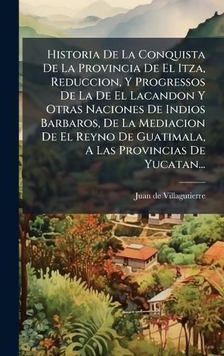 Historia De La Conquista De La Provincia De El Itza, Reduccion, Y Progressos De La De El Lacandon Y Otras Naciones De Indios Barbaros, De La Mediacion De El Reyno De Guatimala, A Las Provincias De Yucatan...