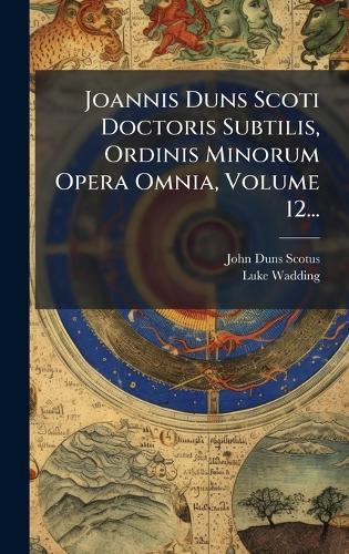 Joannis Duns Scoti Doctoris Subtilis, Ordinis Minorum Opera Omnia, Volume 12...