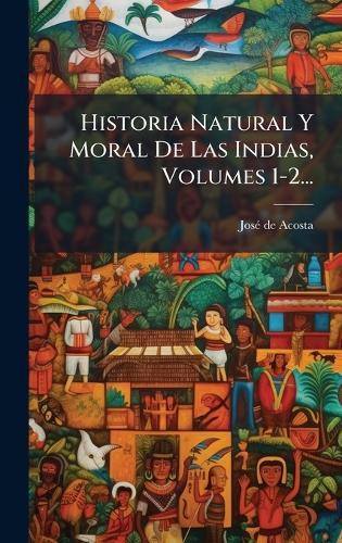 Historia Natural Y Moral De Las Indias, Volumes 1-2...