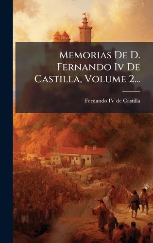 Memorias De D. Fernando Iv De Castilla, Volume 2...