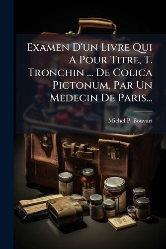 Examen D'un Livre Qui A Pour Titre, T. Tronchin ... De Colica Pictonum, Par Un Medecin De Paris...