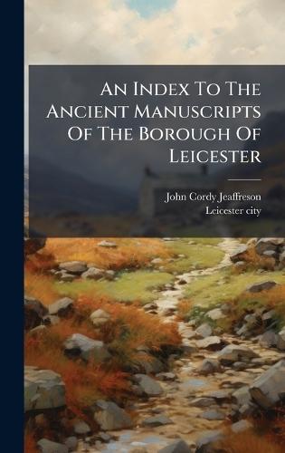 An Index To The Ancient Manuscripts Of The Borough Of Leicester