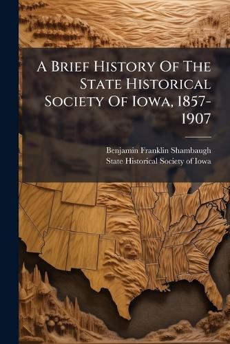 A Brief History Of The State Historical Society Of Iowa, 1857-1907
