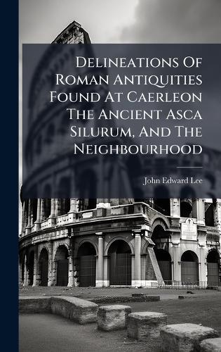 Delineations Of Roman Antiquities Found At Caerleon The Ancient Asca Silurum, And The Neighbourhood