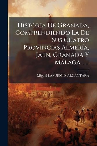 Historia De Granada, Comprendiendo La De Sus Cuatro Provincias AlmerÃ-a, Jaen, Granada Y Màlaga ......