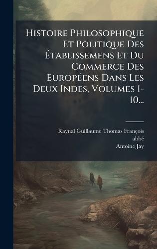 Histoire Philosophique Et Politique Des Ãtablissemens Et Du Commerce Des EuropÃ(c)ens Dans Les Deux Indes, Volumes 1-10...