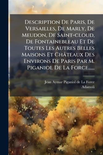 Description De Paris, De Versailles, De Marly, De Meudon, De Saint-cloud, De Fontainebleau Et De Toutes Les Autres Belles Maisons Et Châteaux Des Environs De Paris Par M. Piganiol De La Force......