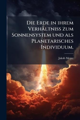 Die Erde in ihrem Verhältniss zum Sonnensystem und als Planetarisches Individuum.