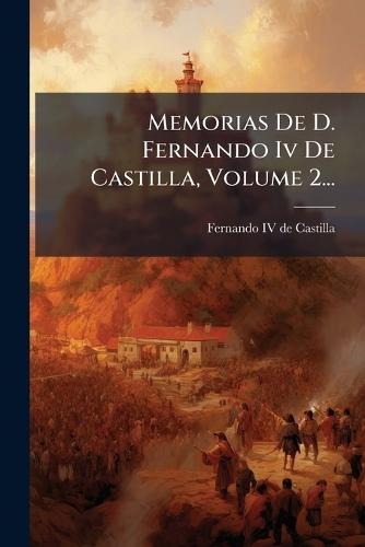 Memorias De D. Fernando Iv De Castilla, Volume 2...