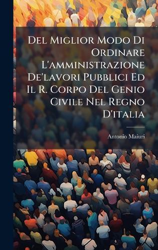 Del Miglior Modo Di Ordinare L'amministrazione De'lavori Pubblici Ed Il R. Corpo Del Genio Civile Nel Regno D'italia