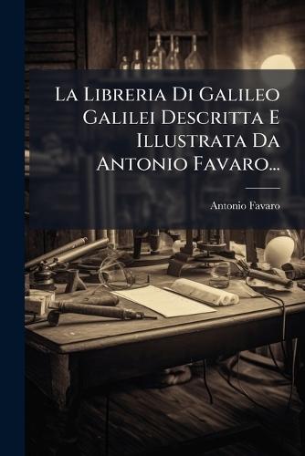La Libreria Di Galileo Galilei Descritta E Illustrata Da Antonio Favaro...