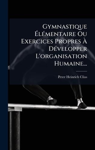 Gymnastique ÃlÃ(c)mentaire Ou Exercices Propres Ã DÃ(c)velopper L'organisation Humaine...