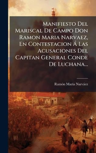 Manifiesto Del Mariscal De Campo Don Ramon Maria Narvaez, En Contestacion Ã Las Acusaciones Del Capitan General Conde De Luchana...