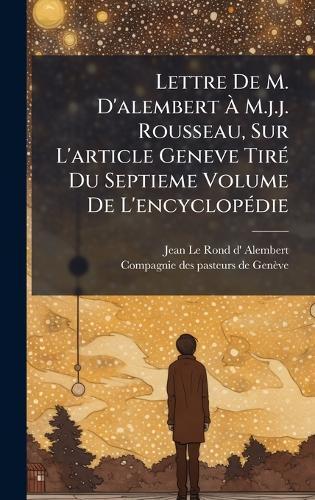 Lettre De M. D'alembert Ã M.j.j. Rousseau, Sur L'article Geneve TirÃ(c) Du Septieme Volume De L'encyclopÃ(c)die