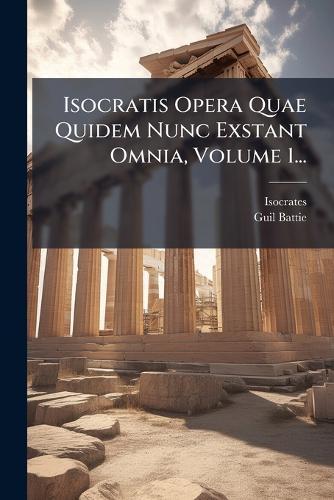 Isocratis Opera Quae Quidem Nunc Exstant Omnia, Volume 1...