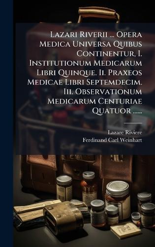 Lazari Riverii ... Opera Medica Universa Quibus Continentur, I. Institutionum Medicarum Libri Quinque. Ii. Praxeos Medicae Libri Septemdecim. Iii. Observationum Medicarum Centuriae Quatuor ......