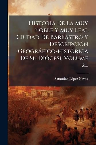 Historia De La Muy Noble Y Muy Leal Ciudad De Barbastro Y DescripciÃ3n Geogràfico-histÃ3rica De Su DiÃ3cesi, Volume 2...
