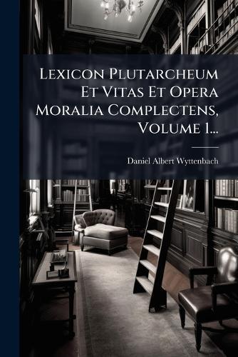 Lexicon Plutarcheum Et Vitas Et Opera Moralia Complectens, Volume 1...