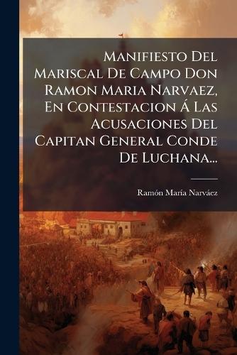Manifiesto Del Mariscal De Campo Don Ramon Maria Narvaez, En Contestacion Ã Las Acusaciones Del Capitan General Conde De Luchana...