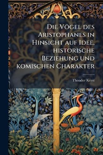 Die Vögel des Aristophanes in Hinsicht auf Idee, historische Beziehung und komischen Charakter