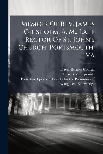 Memoir Of Rev. James Chisholm, A. M., Late Rector Of St. John's Church, Portsmouth, Va