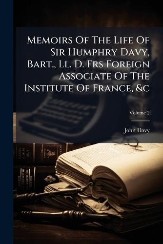 Memoirs Of The Life Of Sir Humphry Davy, Bart., Ll. D. Frs Foreign Associate Of The Institute Of France, &c