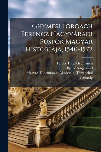 Ghymesi Forgàch Ferencz Nagyvàradi PÃ1/4spök Magyar Historiàja, 1540-1572