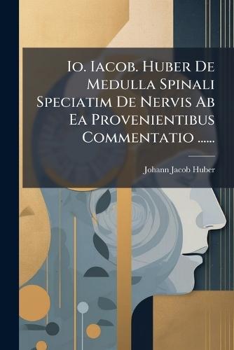 Io. Iacob. Huber De Medulla Spinali Speciatim De Nervis Ab Ea Provenientibus Commentatio ......