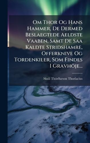 Om Thor Og Hans Hammer, De Dermed Beslaegtede Aeldste Vaaben, Samt De Saa Kaldte Stridshamre, Offerknive Og Tordenkiler, Som Findes I Gravhöje...