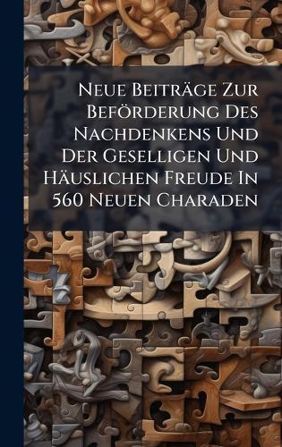 Neue Beiträge Zur Beförderung Des Nachdenkens Und Der Geselligen Und Häuslichen Freude In 560 Neuen Charaden