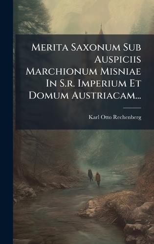 Merita Saxonum Sub Auspiciis Marchionum Misniae In S.r. Imperium Et Domum Austriacam...
