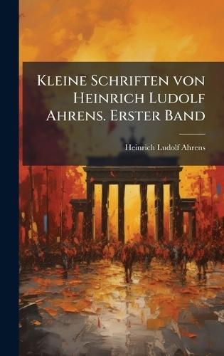 Kleine Schriften von Heinrich Ludolf Ahrens. Erster Band