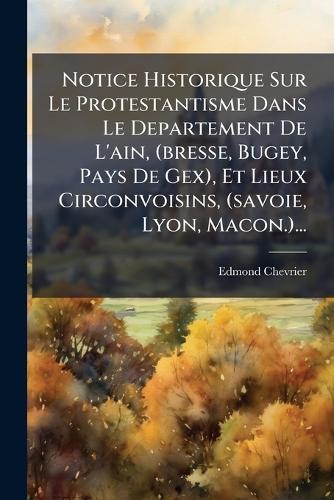 Notice Historique Sur Le Protestantisme Dans Le Departement De L'ain, (bresse, Bugey, Pays De Gex), Et Lieux Circonvoisins, (savoie, Lyon, Macon.)...