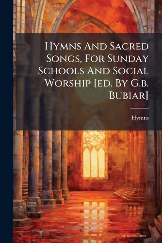 Hymns And Sacred Songs, For Sunday Schools And Social Worship [ed. By G.b. Bubiar]