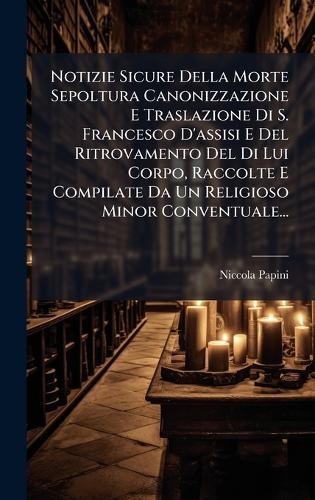 Notizie Sicure Della Morte Sepoltura Canonizzazione E Traslazione Di S. Francesco D'assisi E Del Ritrovamento Del Di Lui Corpo, Raccolte E Compilate Da Un Religioso Minor Conventuale...