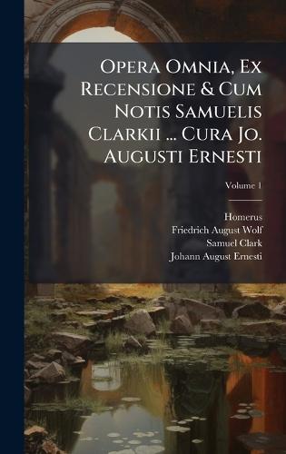 Opera Omnia, Ex Recensione & Cum Notis Samuelis Clarkii ... Cura Jo. Augusti Ernesti